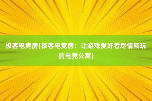 极客电竞房(极客电竞房：让游戏爱好者尽情畅玩的电竞公寓)