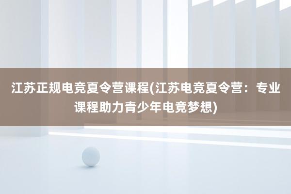 江苏正规电竞夏令营课程(江苏电竞夏令营：专业课程助力青少年电竞梦想)