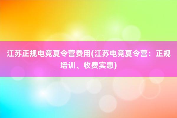 江苏正规电竞夏令营费用(江苏电竞夏令营：正规培训、收费实惠)