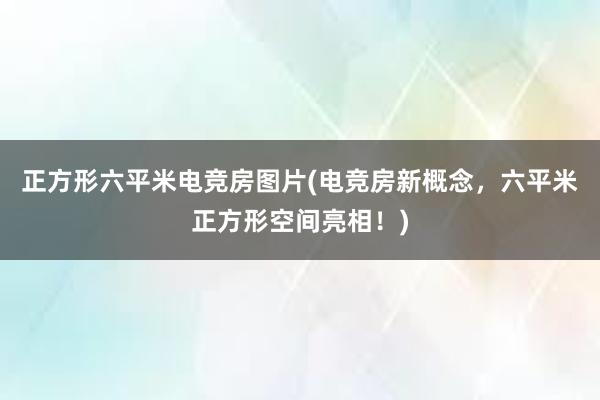 正方形六平米电竞房图片(电竞房新概念，六平米正方形空间亮相！)