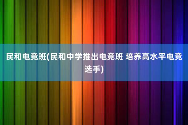 民和电竞班(民和中学推出电竞班 培养高水平电竞选手)