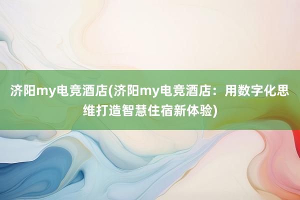 济阳my电竞酒店(济阳my电竞酒店：用数字化思维打造智慧住宿新体验)