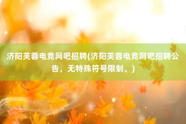 济阳芙蓉电竞网吧招聘(济阳芙蓉电竞网吧招聘公告，无特殊符号限制。)