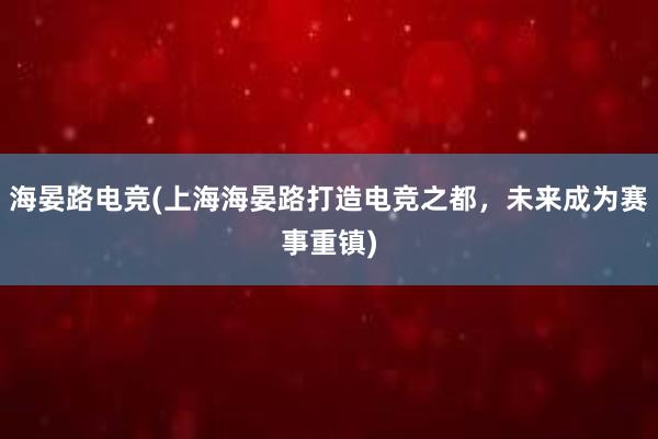 海晏路电竞(上海海晏路打造电竞之都，未来成为赛事重镇)