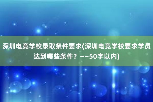 深圳电竞学校录取条件要求(深圳电竞学校要求学员达到哪些条件？——50字以内)