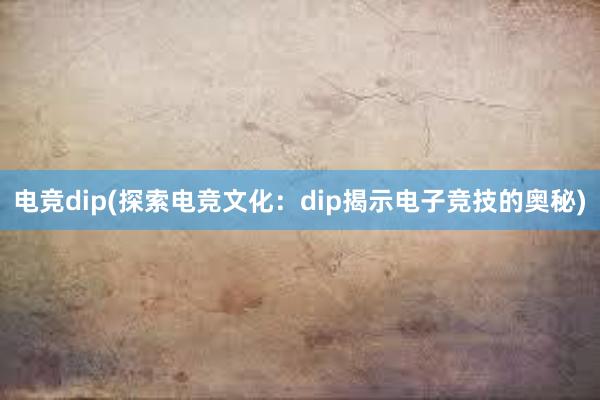 电竞dip(探索电竞文化：dip揭示电子竞技的奥秘)