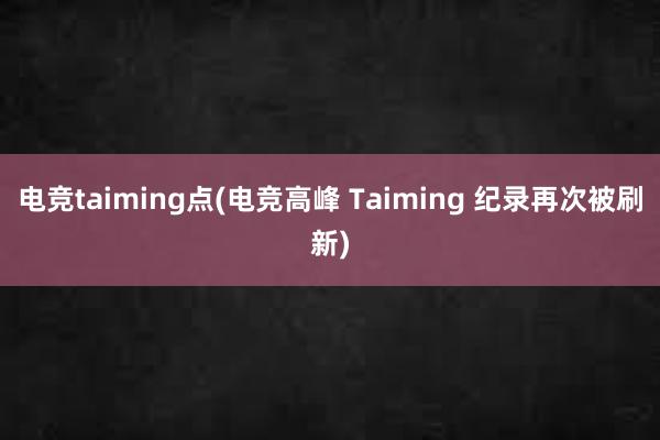 电竞taiming点(电竞高峰 Taiming 纪录再次被刷新)