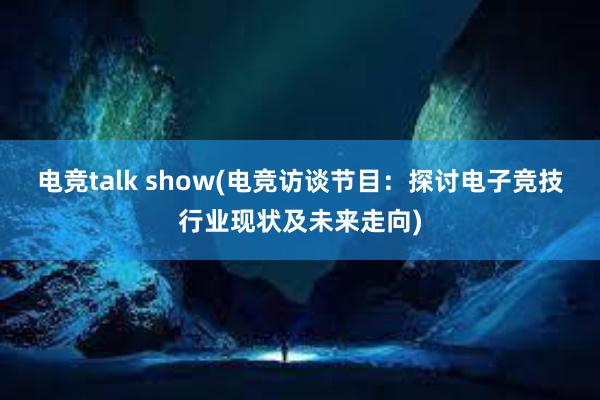 电竞talk show(电竞访谈节目：探讨电子竞技行业现状及未来走向)