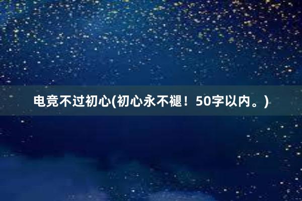 电竞不过初心(初心永不褪！50字以内。)