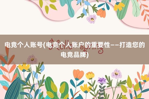 电竞个人账号(电竞个人账户的重要性——打造您的电竞品牌)