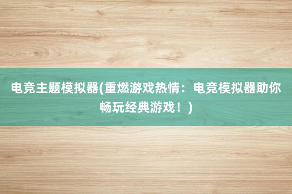 电竞主题模拟器(重燃游戏热情：电竞模拟器助你畅玩经典游戏！)