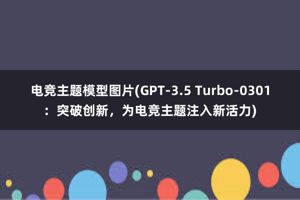 电竞主题模型图片(GPT-3.5 Turbo-0301：突破创新，为电竞主题注入新活力)