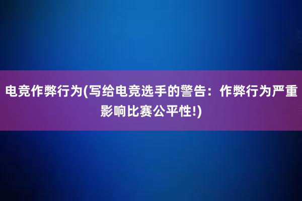 电竞作弊行为(写给电竞选手的警告：作弊行为严重影响比赛公平性!)