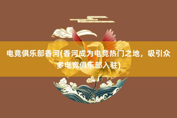 电竞俱乐部香河(香河成为电竞热门之地，吸引众多电竞俱乐部入驻)