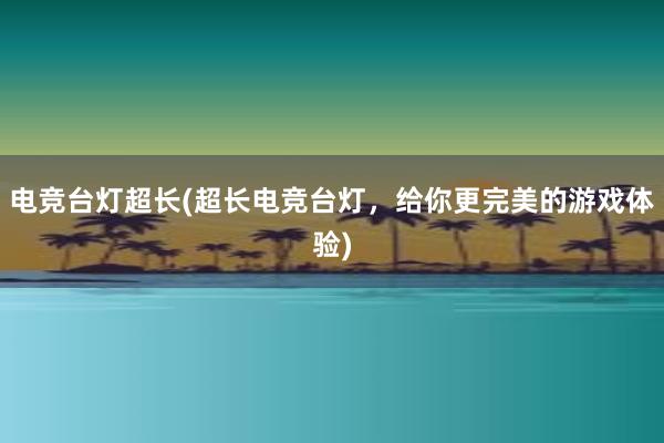 电竞台灯超长(超长电竞台灯，给你更完美的游戏体验)