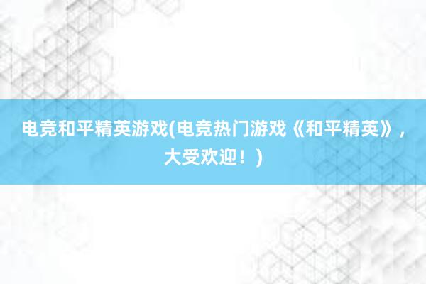 电竞和平精英游戏(电竞热门游戏《和平精英》，大受欢迎！)