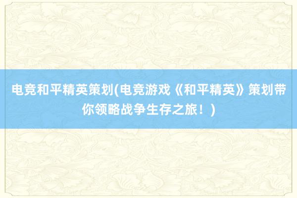 电竞和平精英策划(电竞游戏《和平精英》策划带你领略战争生存之旅！)