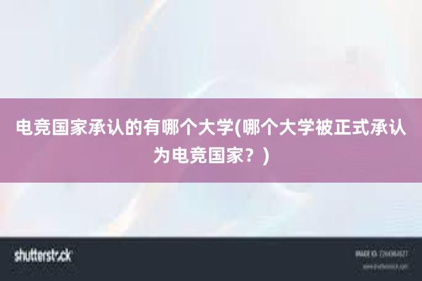 电竞国家承认的有哪个大学(哪个大学被正式承认为电竞国家？)