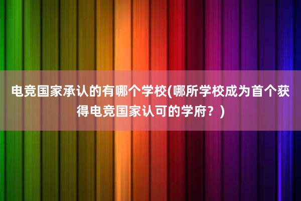 电竞国家承认的有哪个学校(哪所学校成为首个获得电竞国家认可的学府？)