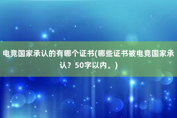 电竞国家承认的有哪个证书(哪些证书被电竞国家承认？50字以内。)