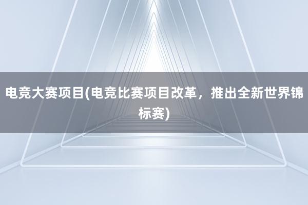 电竞大赛项目(电竞比赛项目改革，推出全新世界锦标赛)