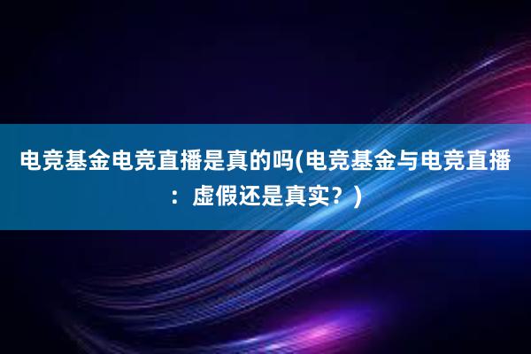 电竞基金电竞直播是真的吗(电竞基金与电竞直播：虚假还是真实？)