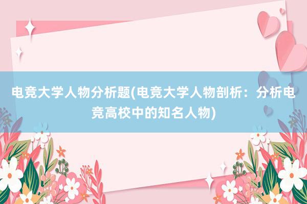 电竞大学人物分析题(电竞大学人物剖析：分析电竞高校中的知名人物)