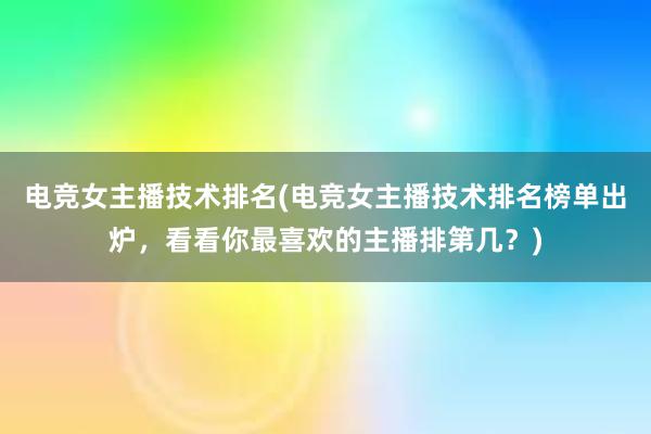 电竞女主播技术排名(电竞女主播技术排名榜单出炉，看看你最喜欢的主播排第几？)