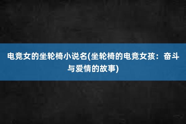 电竞女的坐轮椅小说名(坐轮椅的电竞女孩：奋斗与爱情的故事)