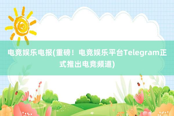 电竞娱乐电报(重磅！电竞娱乐平台Telegram正式推出电竞频道)