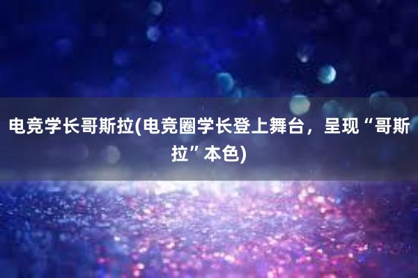 电竞学长哥斯拉(电竞圈学长登上舞台，呈现“哥斯拉”本色)