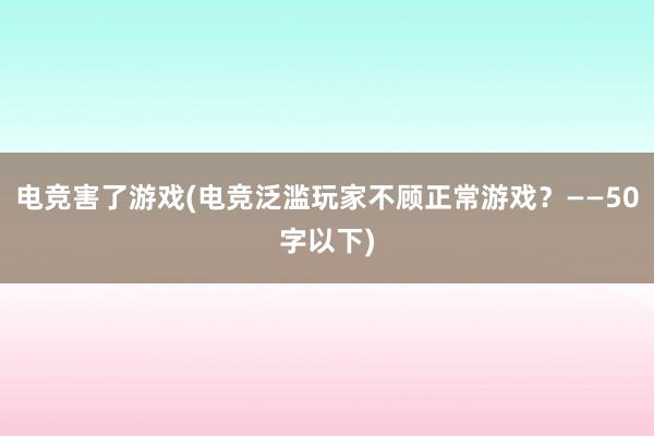 电竞害了游戏(电竞泛滥玩家不顾正常游戏？——50字以下)