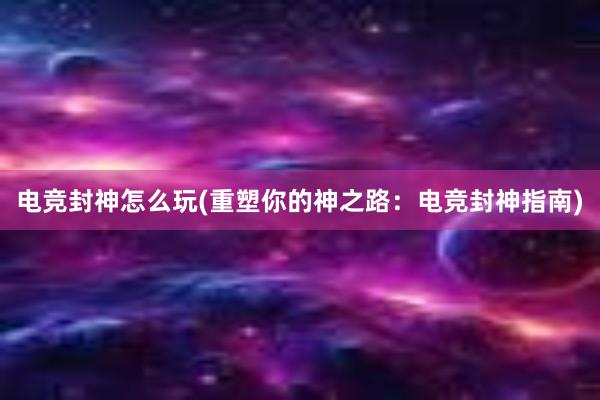 电竞封神怎么玩(重塑你的神之路：电竞封神指南)