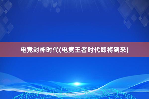 电竞封神时代(电竞王者时代即将到来)