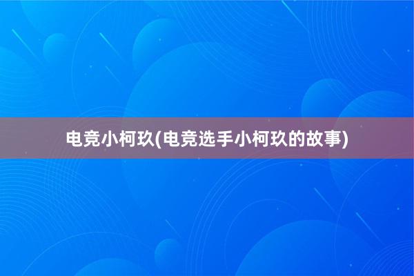 电竞小柯玖(电竞选手小柯玖的故事)