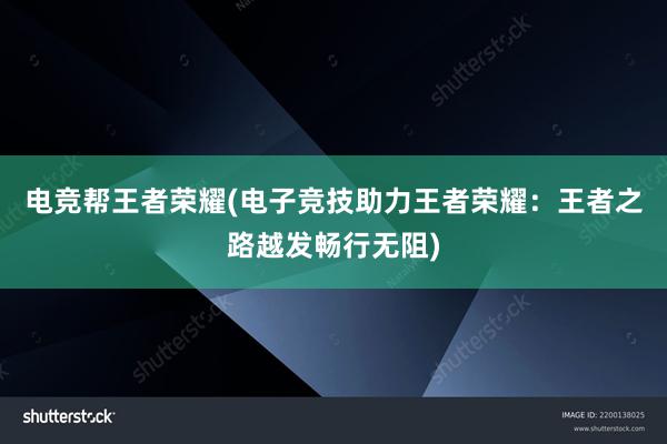 电竞帮王者荣耀(电子竞技助力王者荣耀：王者之路越发畅行无阻)