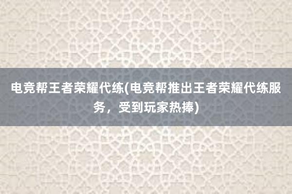 电竞帮王者荣耀代练(电竞帮推出王者荣耀代练服务，受到玩家热捧)