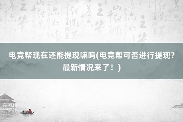 电竞帮现在还能提现嘛吗(电竞帮可否进行提现？最新情况来了！)