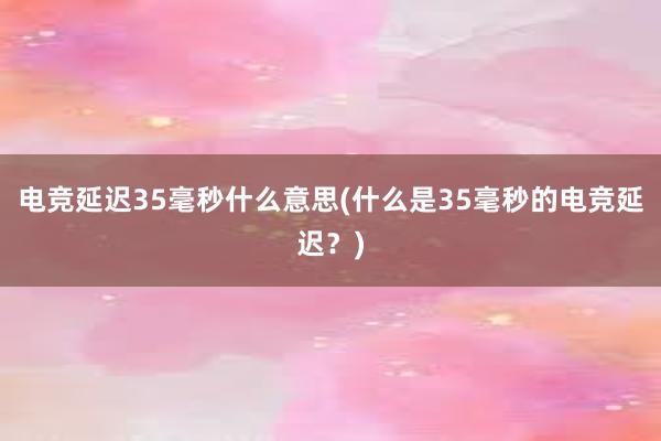 电竞延迟35毫秒什么意思(什么是35毫秒的电竞延迟？)