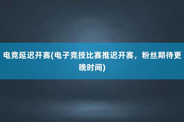 电竞延迟开赛(电子竞技比赛推迟开赛，粉丝期待更晚时间)