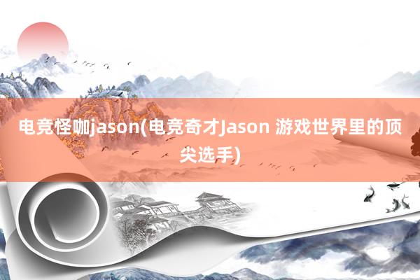 电竞怪咖jason(电竞奇才Jason 游戏世界里的顶尖选手)