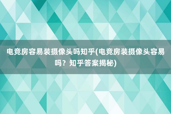 电竞房容易装摄像头吗知乎(电竞房装摄像头容易吗？知乎答案揭秘)