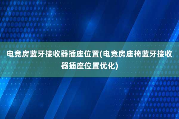 电竞房蓝牙接收器插座位置(电竞房座椅蓝牙接收器插座位置优化)