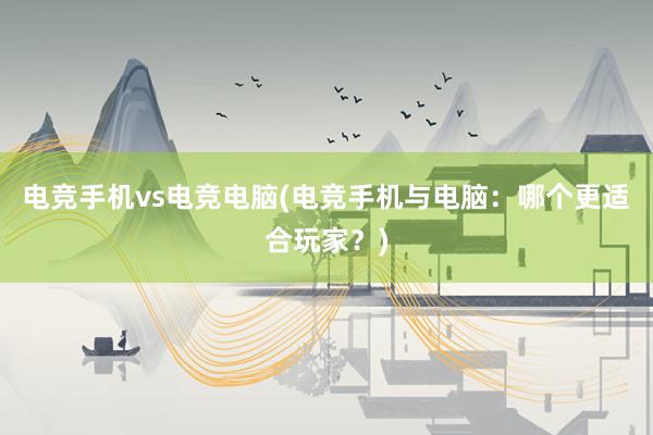 电竞手机vs电竞电脑(电竞手机与电脑：哪个更适合玩家？)