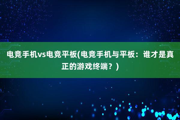 电竞手机vs电竞平板(电竞手机与平板：谁才是真正的游戏终端？)