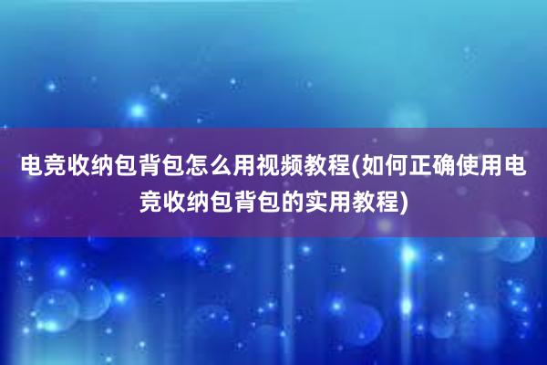 电竞收纳包背包怎么用视频教程(如何正确使用电竞收纳包背包的实用教程)