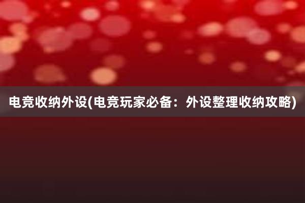 电竞收纳外设(电竞玩家必备：外设整理收纳攻略)