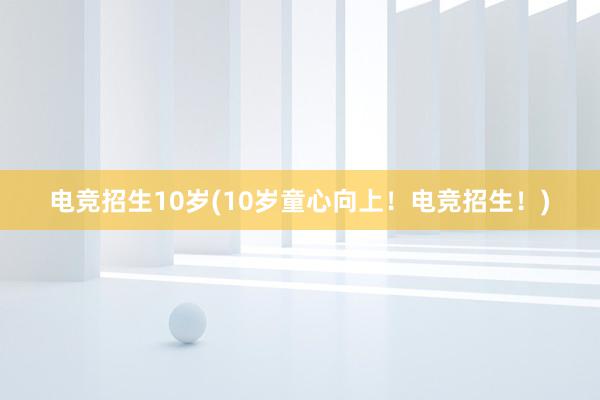 电竞招生10岁(10岁童心向上！电竞招生！)