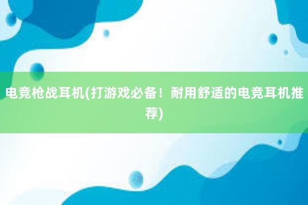 电竞枪战耳机(打游戏必备！耐用舒适的电竞耳机推荐)