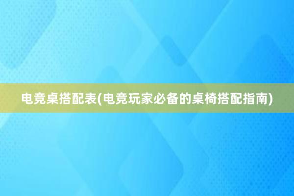 电竞桌搭配表(电竞玩家必备的桌椅搭配指南)